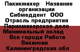 Пакикмахер › Название организации ­ Сибмеддент, ООО › Отрасль предприятия ­ Парикмахерское дело › Минимальный оклад ­ 1 - Все города Работа » Вакансии   . Калининградская обл.,Советск г.